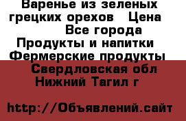 Варенье из зеленых грецких орехов › Цена ­ 400 - Все города Продукты и напитки » Фермерские продукты   . Свердловская обл.,Нижний Тагил г.